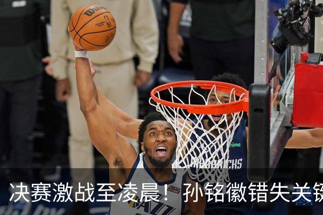 决赛激战至凌晨！孙铭徽错失关键三分，广厦与山西再拼加时