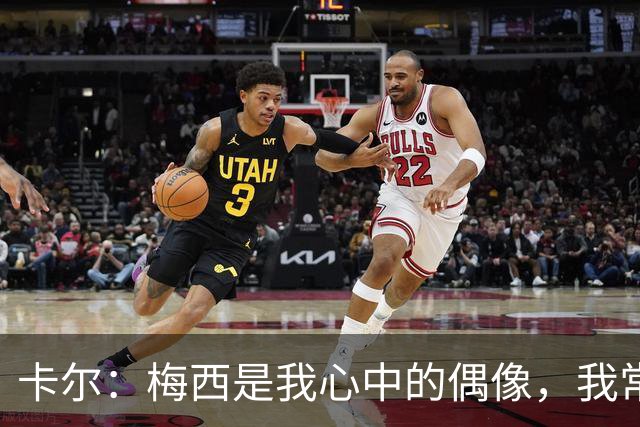 卡尔：梅西是我心中的偶像，我常回顾他的比赛片段