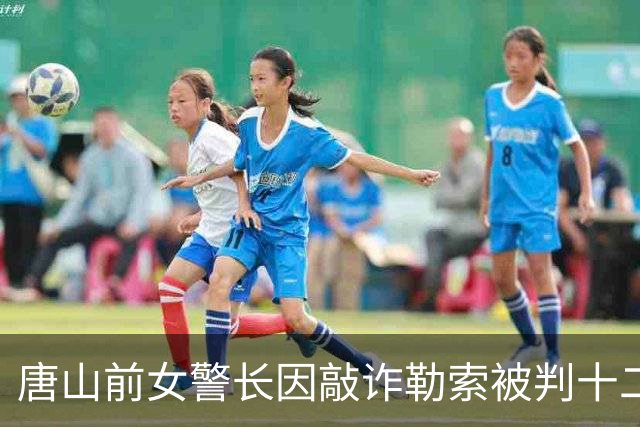 唐山前女警长因敲诈勒索被判十二年：案件背后的控诉与异议