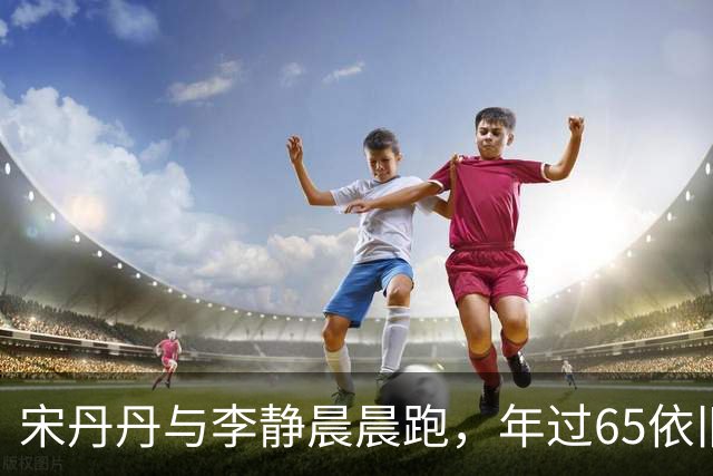 宋丹丹与李静晨晨跑，年过65依旧显活力，网友惊叹身材引羡慕