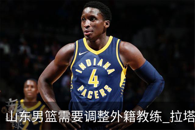 山东男篮需要调整外籍教练 拉塔缺席夏季联赛引发关注