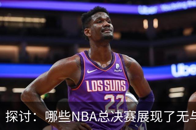 探讨：哪些NBA总决赛展现了无与伦比的“气场”？