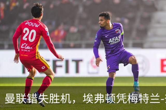 曼联错失胜机，埃弗顿凭梅特兰-奈尔斯绝平激战