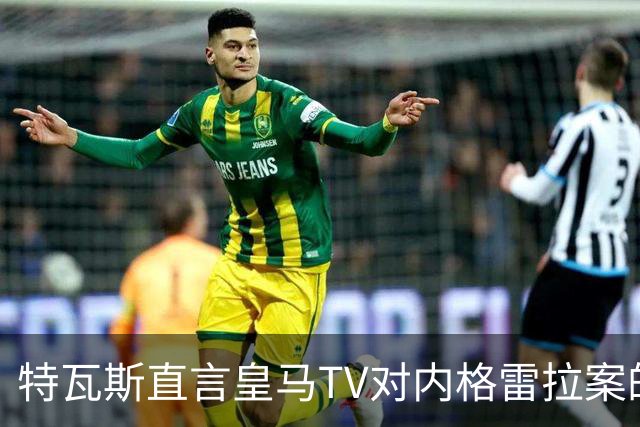 特瓦斯直言皇马TV对内格雷拉案的言论不实
